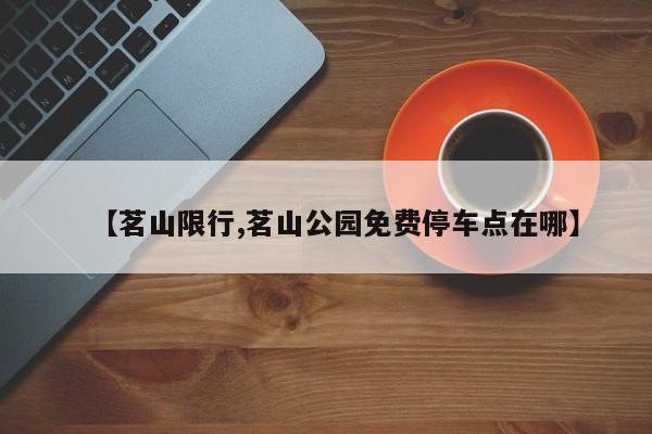 【茗山限行,茗山公园免费停车点在哪】