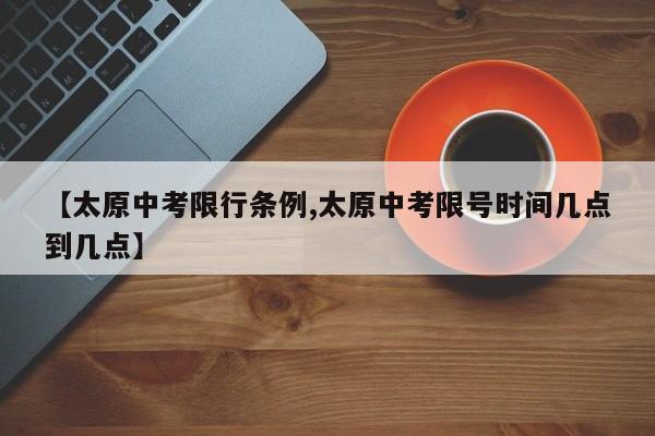 【太原中考限行条例,太原中考限号时间几点到几点】