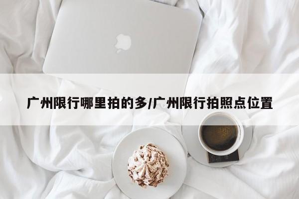 广州限行哪里拍的多/广州限行拍照点位置