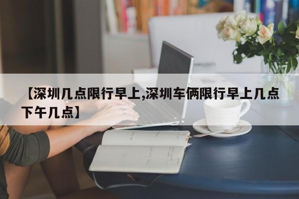 【深圳几点限行早上,深圳车俩限行早上几点下午几点】