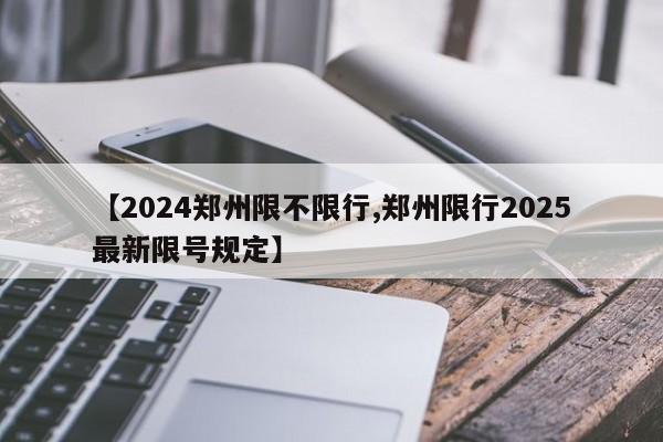 【2024郑州限不限行,郑州限行2025最新限号规定】