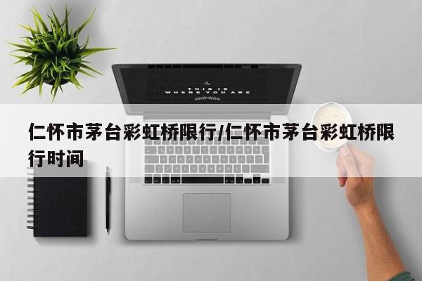 仁怀市茅台彩虹桥限行/仁怀市茅台彩虹桥限行时间