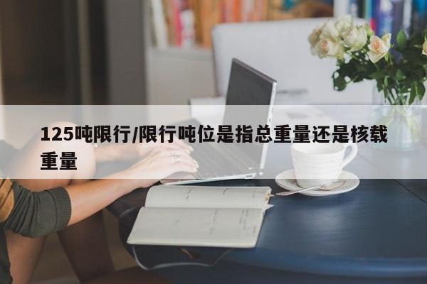 125吨限行/限行吨位是指总重量还是核载重量