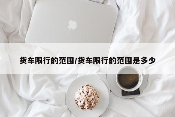 货车限行的范围/货车限行的范围是多少