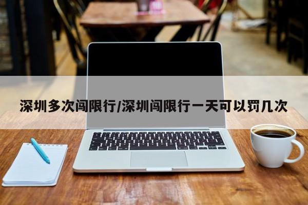 深圳多次闯限行/深圳闯限行一天可以罚几次