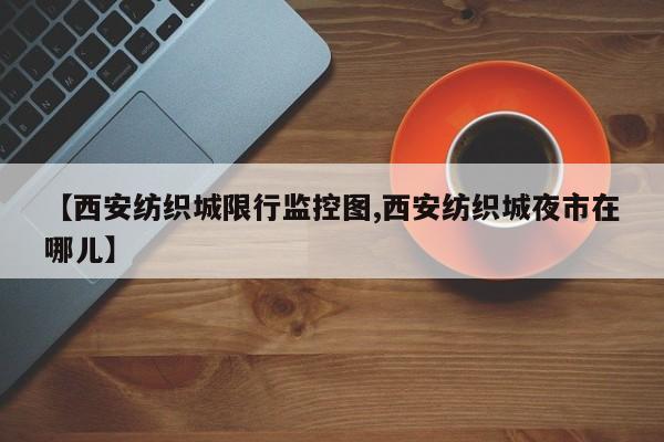 【西安纺织城限行监控图,西安纺织城夜市在哪儿】