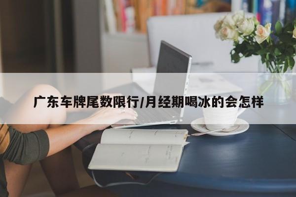 广东车牌尾数限行/月经期喝冰的会怎样