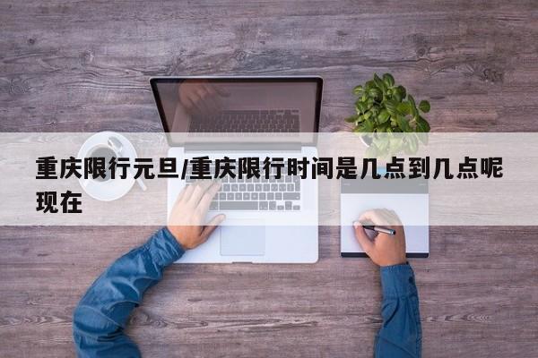 重庆限行元旦/重庆限行时间是几点到几点呢现在