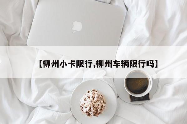 【柳州小卡限行,柳州车辆限行吗】