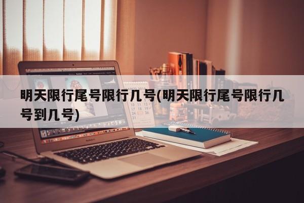 明天限行尾号限行几号(明天限行尾号限行几号到几号)