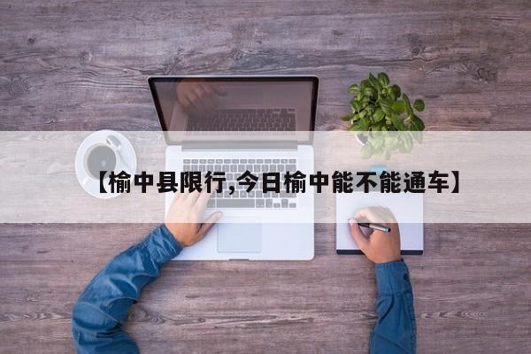 【榆中县限行,今日榆中能不能通车】