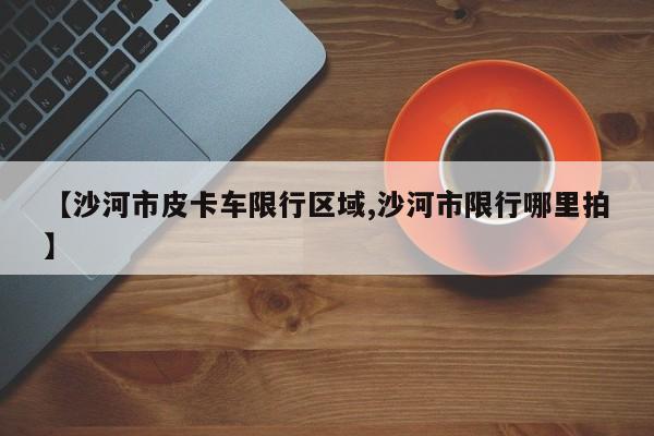 【沙河市皮卡车限行区域,沙河市限行哪里拍】