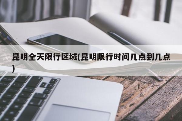 昆明全天限行区域(昆明限行时间几点到几点)