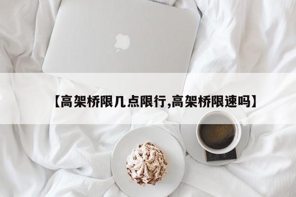 【高架桥限几点限行,高架桥限速吗】
