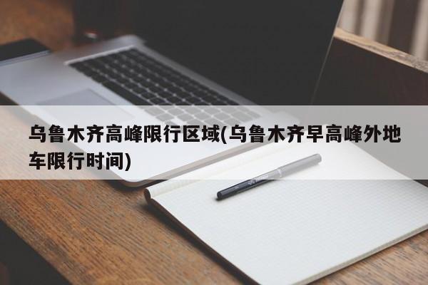 乌鲁木齐高峰限行区域(乌鲁木齐早高峰外地车限行时间)