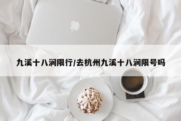九溪十八涧限行/去杭州九溪十八涧限号吗
