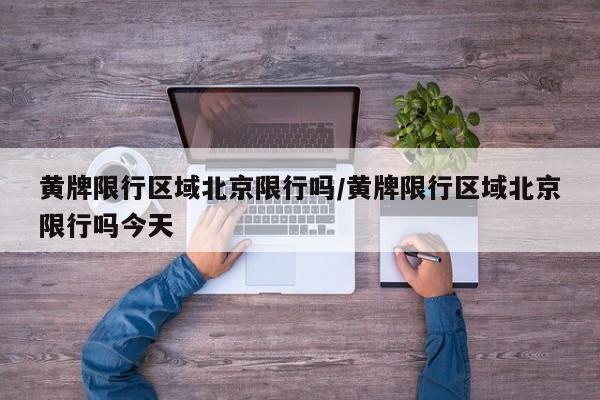 黄牌限行区域北京限行吗/黄牌限行区域北京限行吗今天