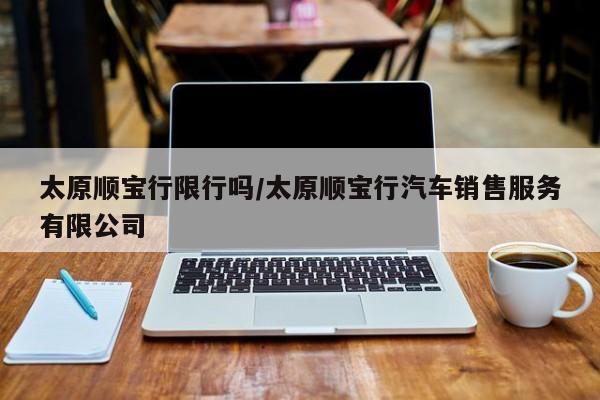 太原顺宝行限行吗/太原顺宝行汽车销售服务有限公司