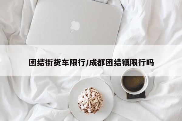 团结街货车限行/成都团结镇限行吗