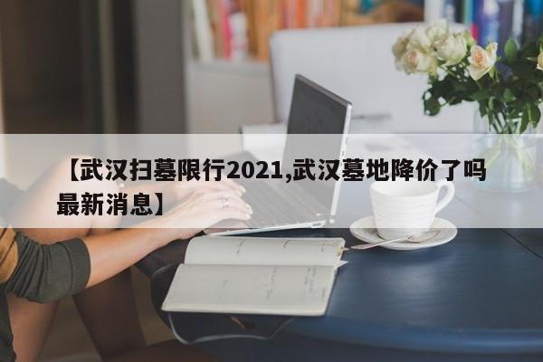 【武汉扫墓限行2021,武汉墓地降价了吗最新消息】