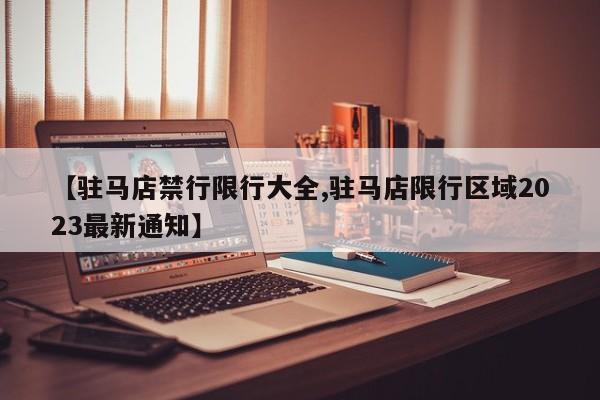 【驻马店禁行限行大全,驻马店限行区域2023最新通知】