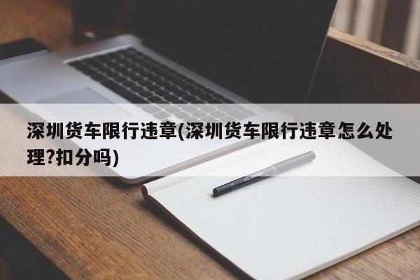 深圳货车限行违章(深圳货车限行违章怎么处理?扣分吗)