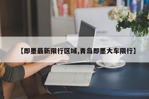 【即墨最新限行区域,青岛即墨大车限行】