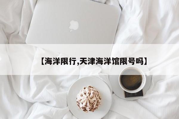 【海洋限行,天津海洋馆限号吗】