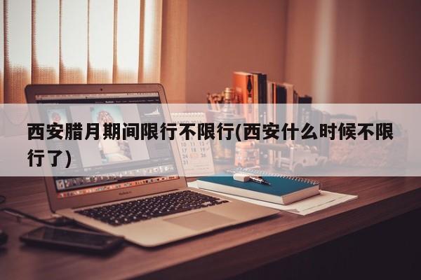 西安腊月期间限行不限行(西安什么时候不限行了)