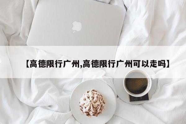 【高德限行广州,高德限行广州可以走吗】