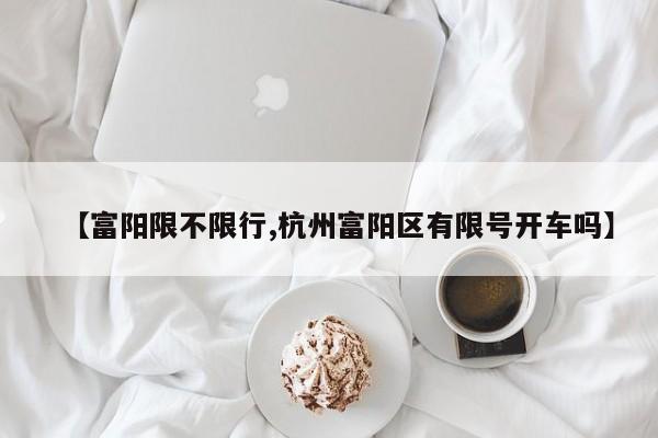 【富阳限不限行,杭州富阳区有限号开车吗】