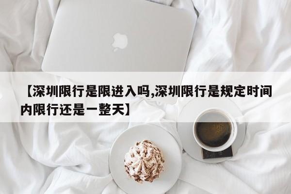 【深圳限行是限进入吗,深圳限行是规定时间内限行还是一整天】
