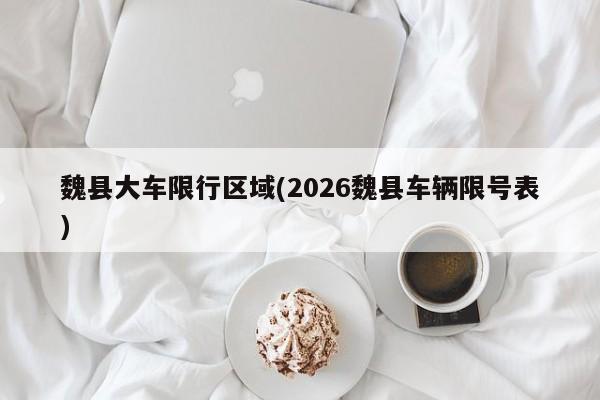 魏县大车限行区域(2026魏县车辆限号表)