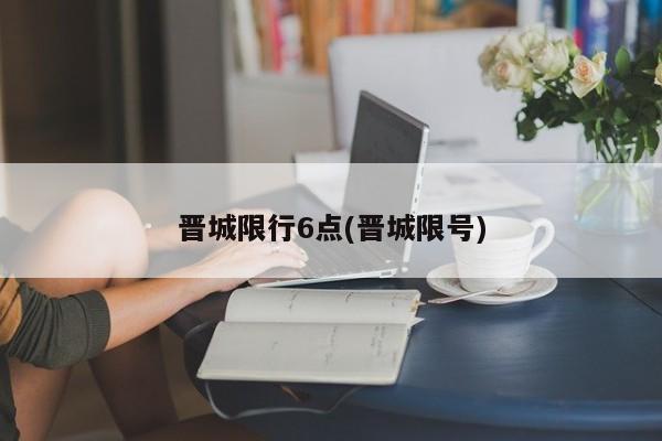 晋城限行6点(晋城限号)