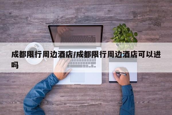 成都限行周边酒店/成都限行周边酒店可以进吗