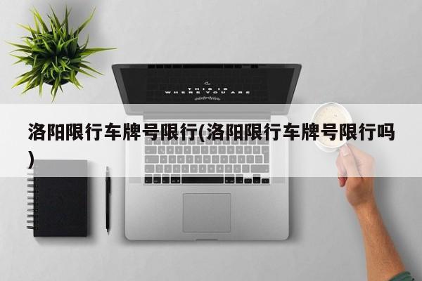 洛阳限行车牌号限行(洛阳限行车牌号限行吗)
