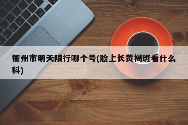 衢州市明天限行哪个号(脸上长黄褐斑看什么科)