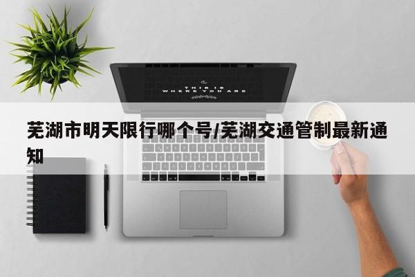 芜湖市明天限行哪个号/芜湖交通管制最新通知