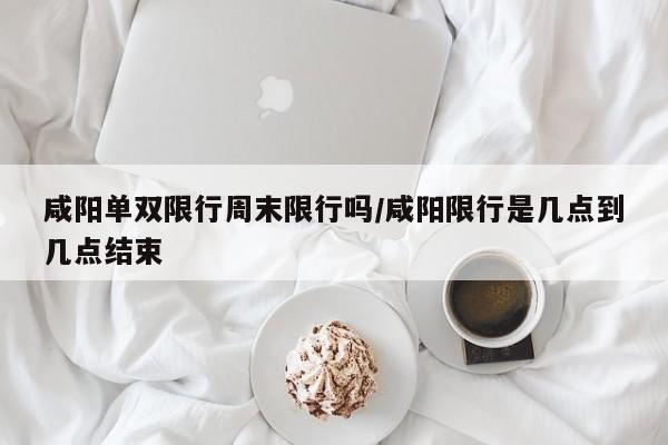 咸阳单双限行周末限行吗/咸阳限行是几点到几点结束
