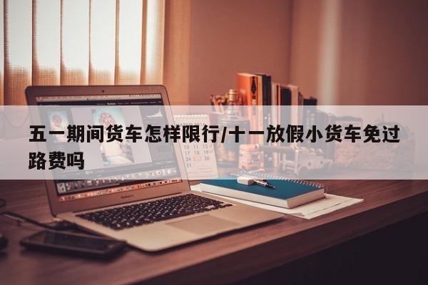 五一期间货车怎样限行/十一放假小货车免过路费吗