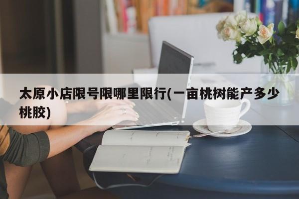 太原小店限号限哪里限行(一亩桃树能产多少桃胶)