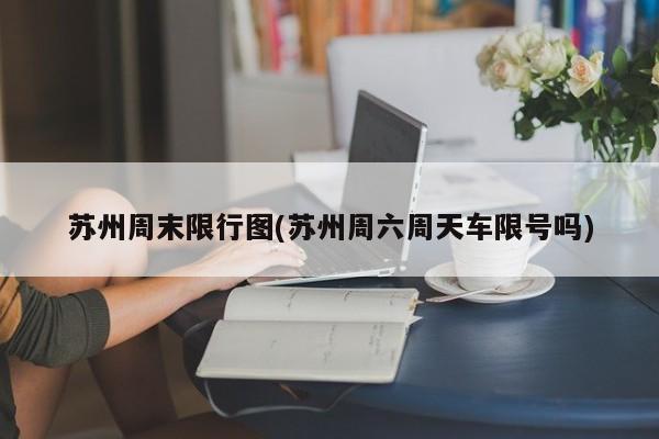 苏州周末限行图(苏州周六周天车限号吗)