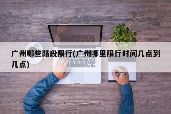 广州哪些路段限行(广州哪里限行时间几点到几点)