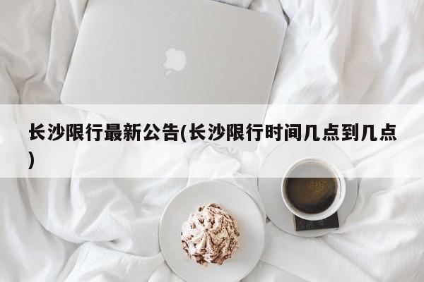 长沙限行最新公告(长沙限行时间几点到几点)