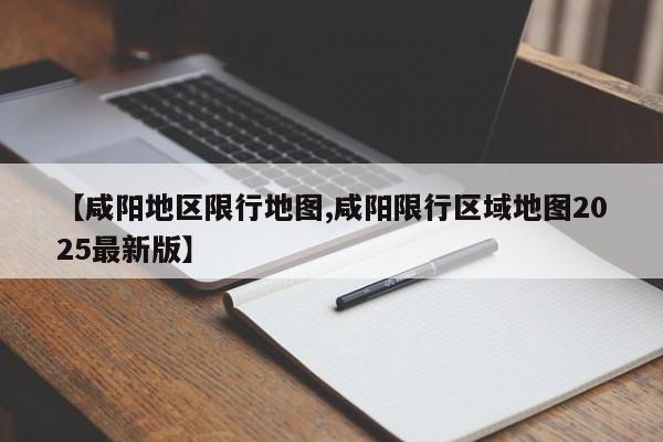 【咸阳地区限行地图,咸阳限行区域地图2025最新版】