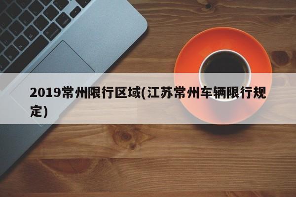 2019常州限行区域(江苏常州车辆限行规定)