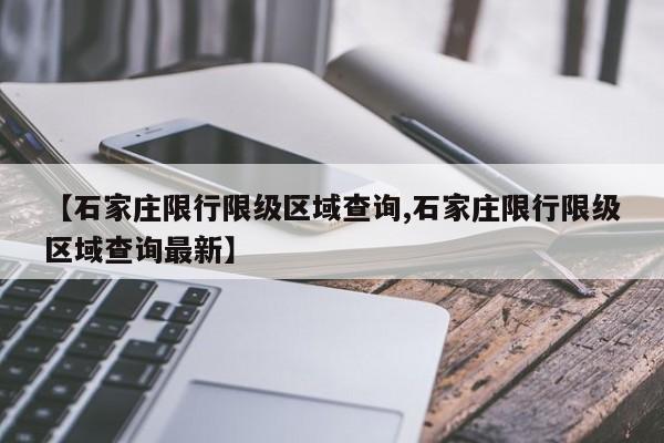 【石家庄限行限级区域查询,石家庄限行限级区域查询最新】