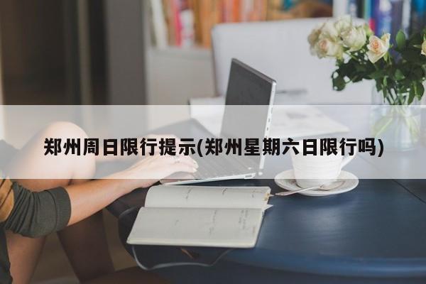 郑州周日限行提示(郑州星期六日限行吗)