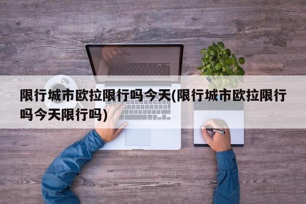 限行城市欧拉限行吗今天(限行城市欧拉限行吗今天限行吗)