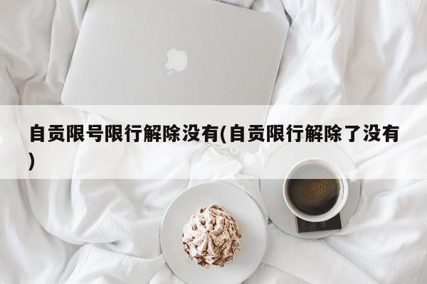 自贡限号限行解除没有(自贡限行解除了没有)